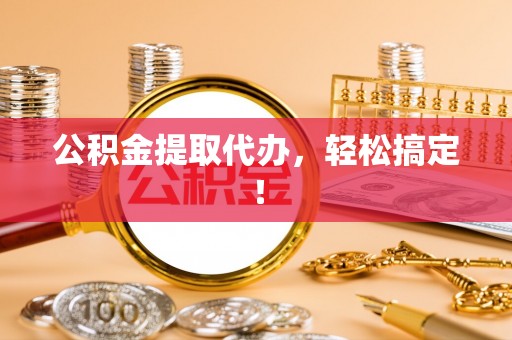 沿河公积金提取代办，轻松搞定！