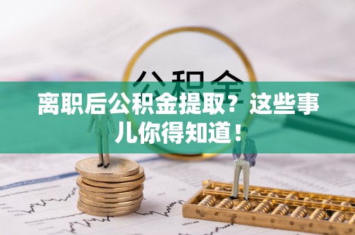沿河离职后公积金提取？这些事儿你得知道！