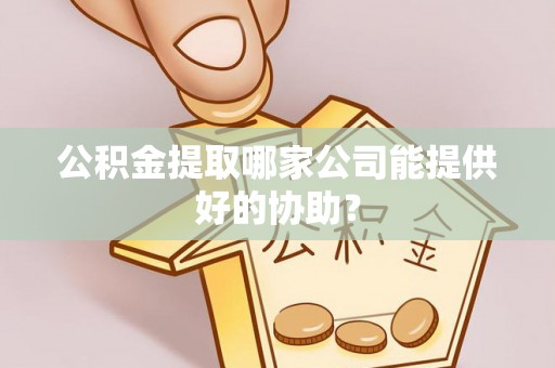 沿河公积金提取哪家公司能提供好的协助？