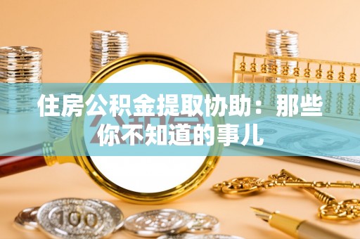 沿河住房公积金提取协助：那些你不知道的事儿