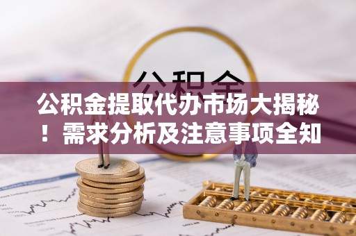 沿河公积金提取代办市场大揭秘！需求分析及注意事项全知道