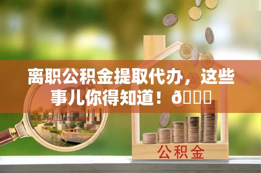 沿河离职公积金提取代办，这些事儿你得知道！😎