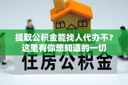 沿河提取公积金能找人代办不？这里有你想知道的一切