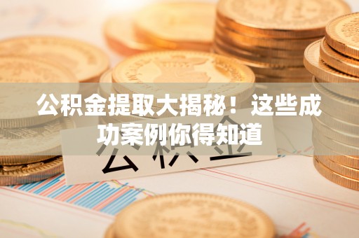 沿河公积金提取大揭秘！这些成功案例你得知道