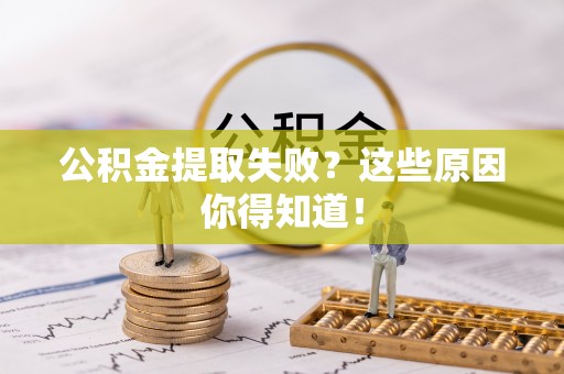 沿河公积金提取失败？这些原因你得知道！