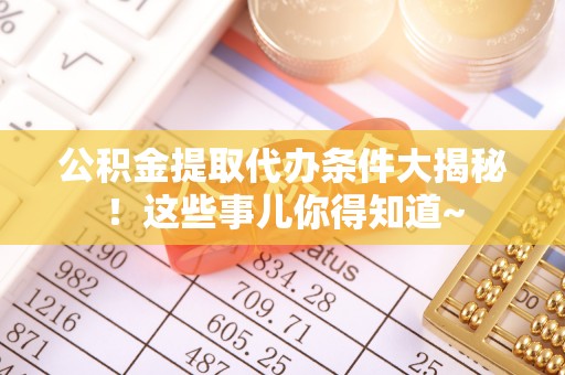 沿河公积金提取代办条件大揭秘！这些事儿你得知道~