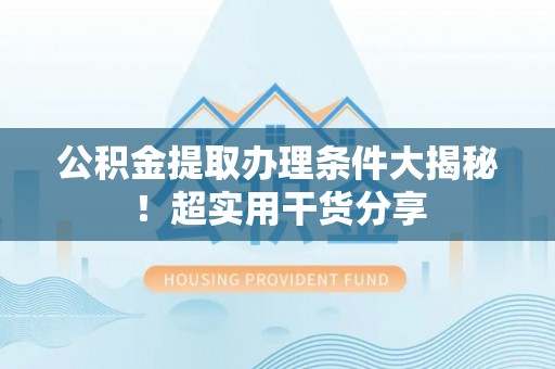 沿河公积金提取办理条件大揭秘！超实用干货分享