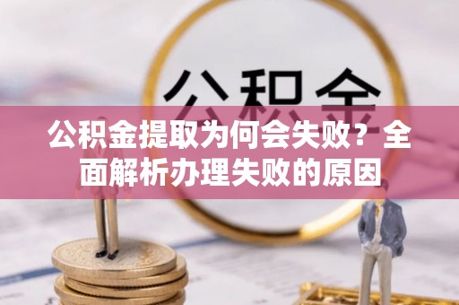沿河公积金提取为何会失败？全面解析办理失败的原因