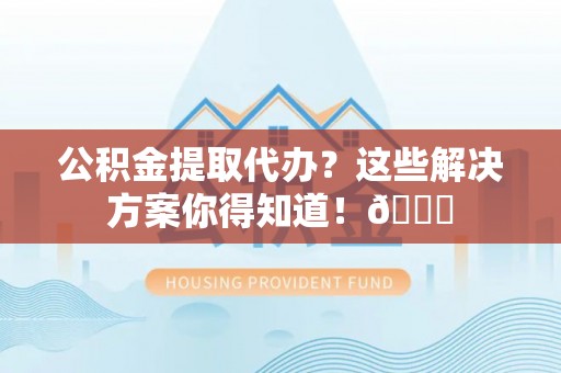 沿河公积金提取代办？这些解决方案你得知道！😎