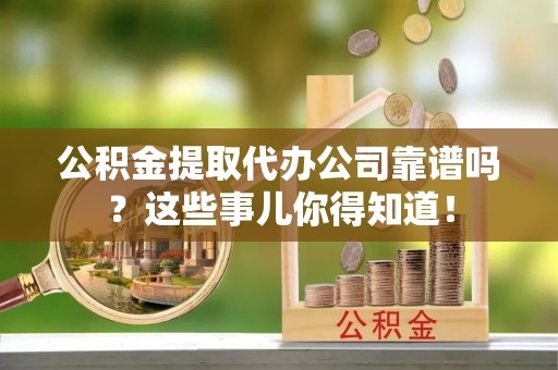 沿河公积金提取代办公司靠谱吗？这些事儿你得知道！
