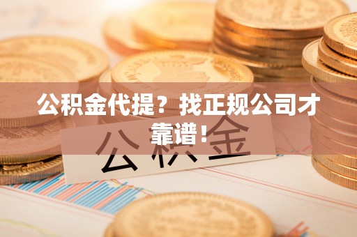 沿河公积金代提？找正规公司才靠谱！