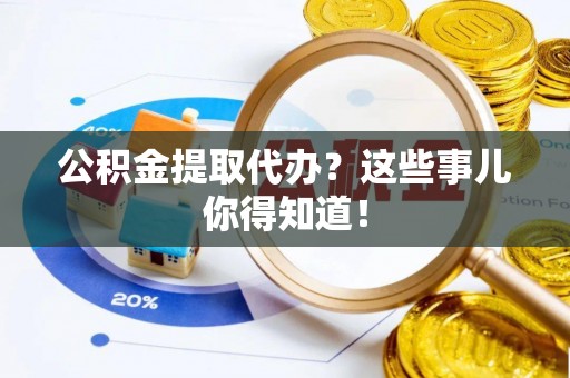 沿河公积金提取代办？这些事儿你得知道！