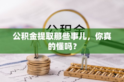 沿河公积金提取那些事儿，你真的懂吗？