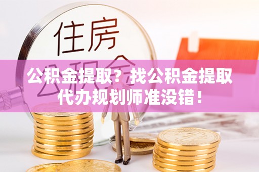 沿河公积金提取？找公积金提取代办规划师准没错！
