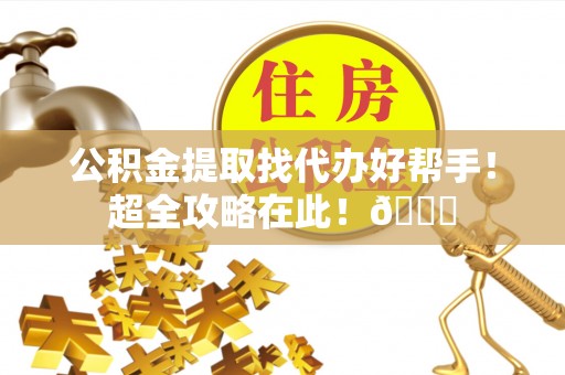 沿河公积金提取找代办好帮手！超全攻略在此！😎