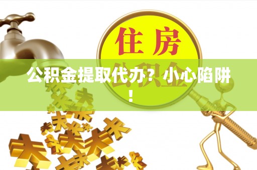 沿河公积金提取代办？小心陷阱！