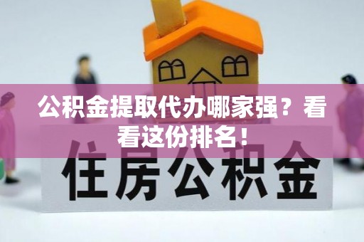 沿河公积金提取代办哪家强？看看这份排名！