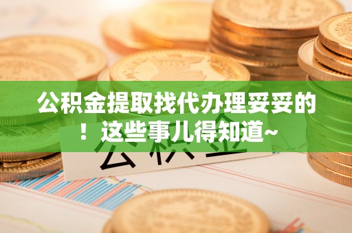 沿河公积金提取找代办理妥妥的！这些事儿得知道~
