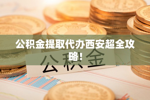 沿河公积金提取代办西安超全攻略！