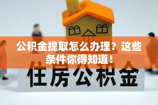 沿河公积金提取怎么办理？这些条件你得知道！