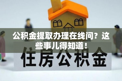 沿河公积金提取办理在线问？这些事儿得知道！