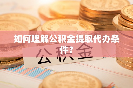 沿河如何理解公积金提取代办条件？