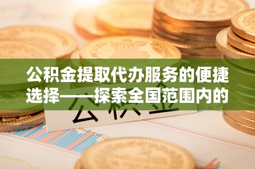 沿河公积金提取代办服务的便捷选择——探索全国范围内的优质服务提供商