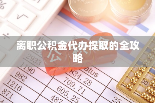 沿河离职公积金代办提取的全攻略