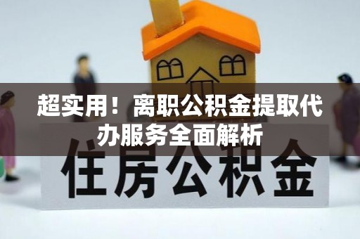 沿河超实用！离职公积金提取代办服务全面解析