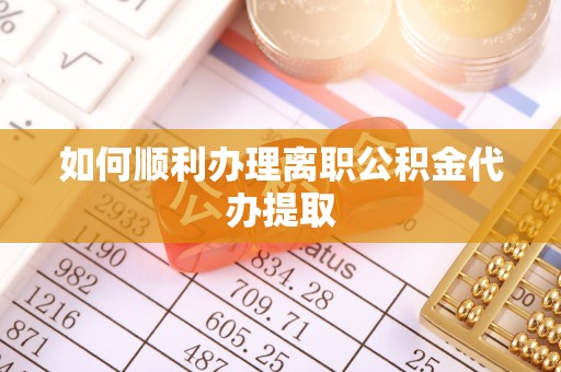 沿河如何顺利办理离职公积金代办提取