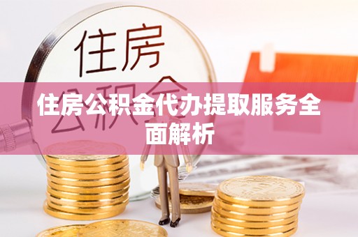 沿河住房公积金代办提取服务全面解析