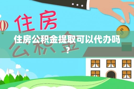 沿河住房公积金提取可以代办吗？