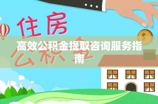 沿河高效公积金提取咨询服务指南