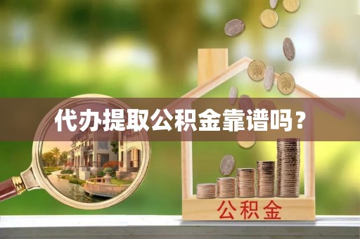 沿河代办提取公积金靠谱吗？