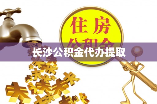 沿河长沙公积金代办提取