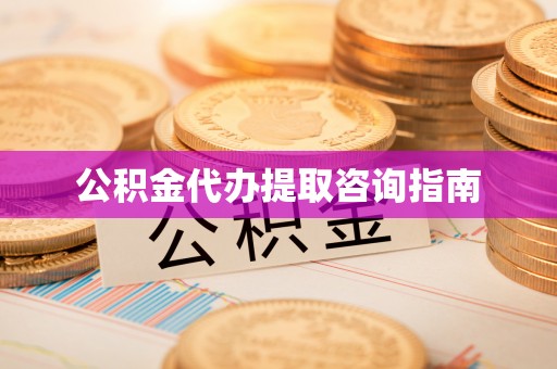 沿河公积金代办提取咨询指南