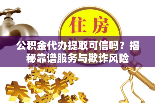 沿河公积金代办提取可信吗？揭秘靠谱服务与欺诈风险